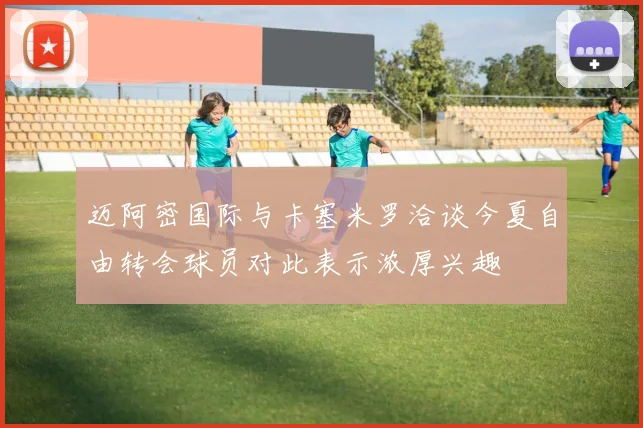 迈阿密国际与卡塞米罗洽谈今夏自由转会球员对此表示浓厚兴趣