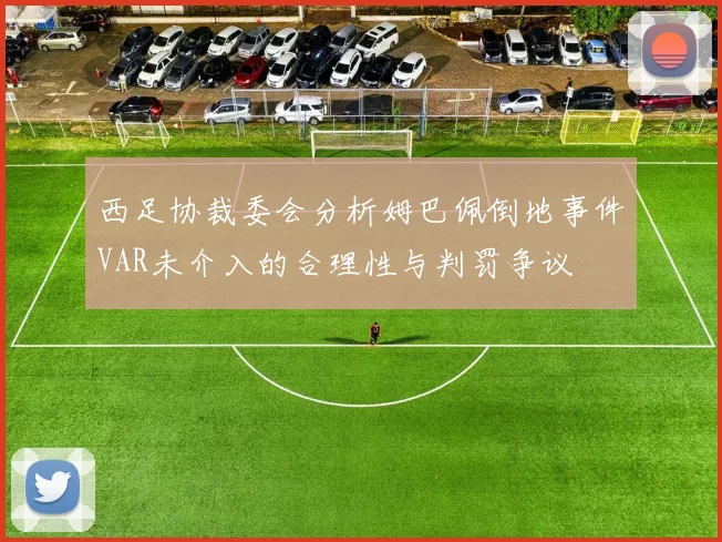 西足协裁委会分析姆巴佩倒地事件VAR未介入的合理性与判罚争议