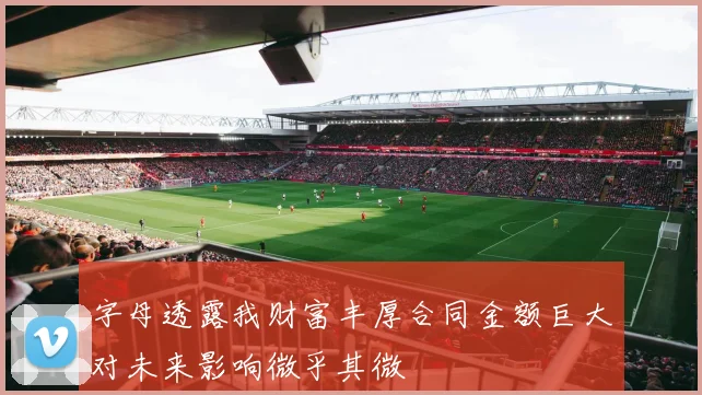字母透露我财富丰厚合同金额巨大对未来影响微乎其微