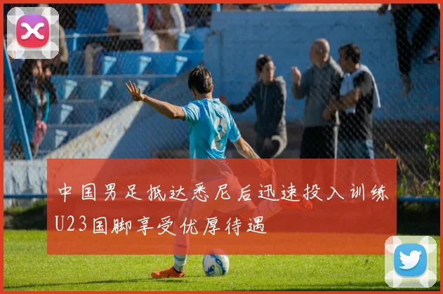 中国男足抵达悉尼后迅速投入训练U23国脚享受优厚待遇