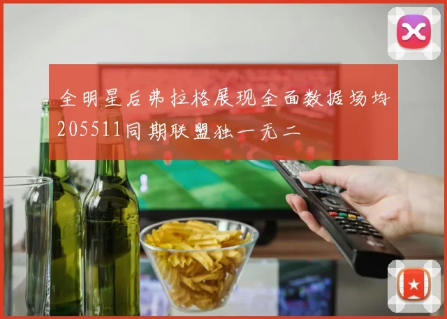 全明星后弗拉格展现全面数据场均205511同期联盟独一无二