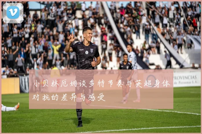 小贝林厄姆谈多特节奏与英超身体对抗的差异与感受