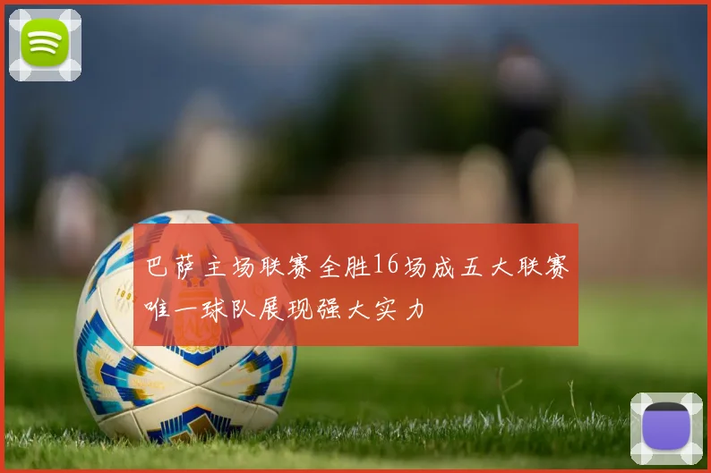 巴萨主场联赛全胜16场成五大联赛唯一球队展现强大实力