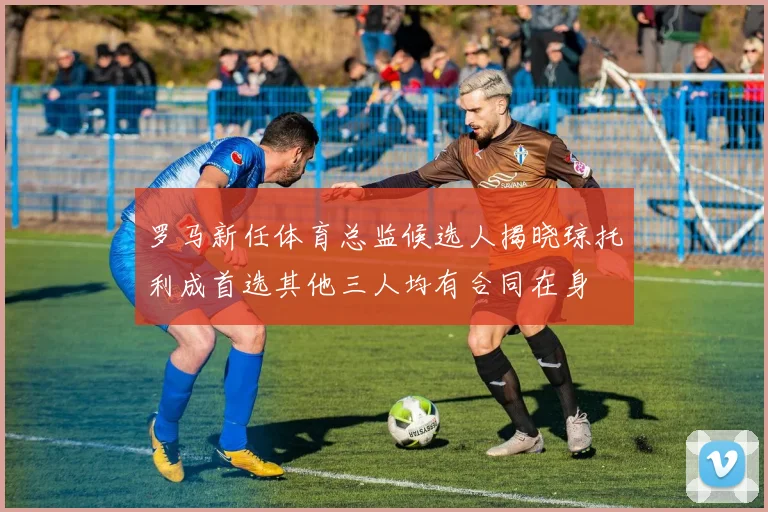 罗马新任体育总监候选人揭晓琼托利成首选其他三人均有合同在身