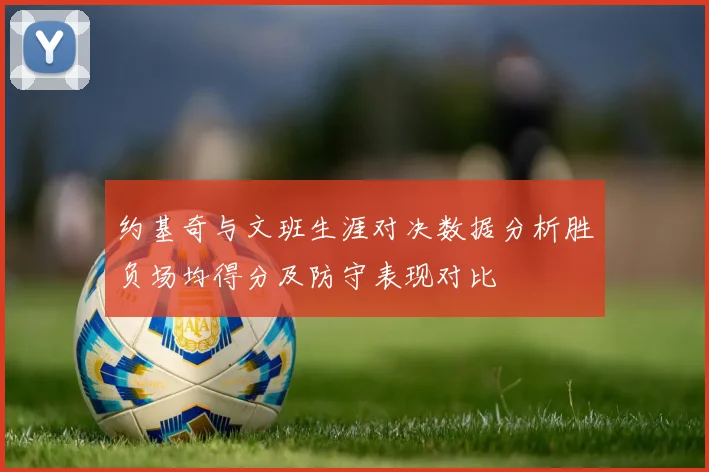 约基奇与文班生涯对决数据分析胜负场均得分及防守表现对比