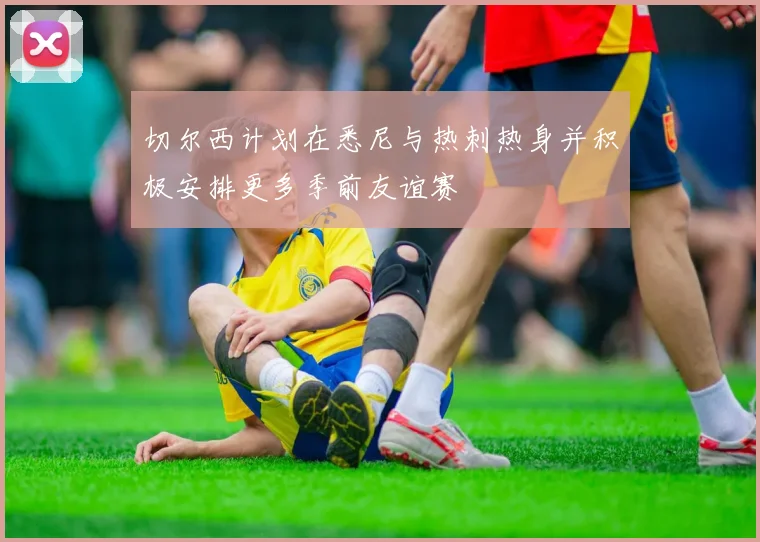 切尔西计划在悉尼与热刺热身并积极安排更多季前友谊赛