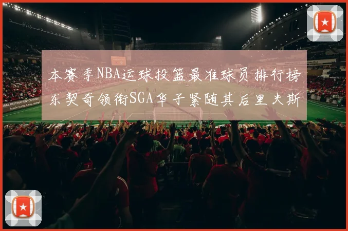 本赛季NBA运球投篮最准球员排行榜东契奇领衔SGA华子紧随其后里夫斯KD表现抢眼
