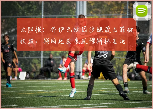 太阳报：乔伊巴顿因涉嫌袭击罪被收监，期间还发表反穆斯林言论