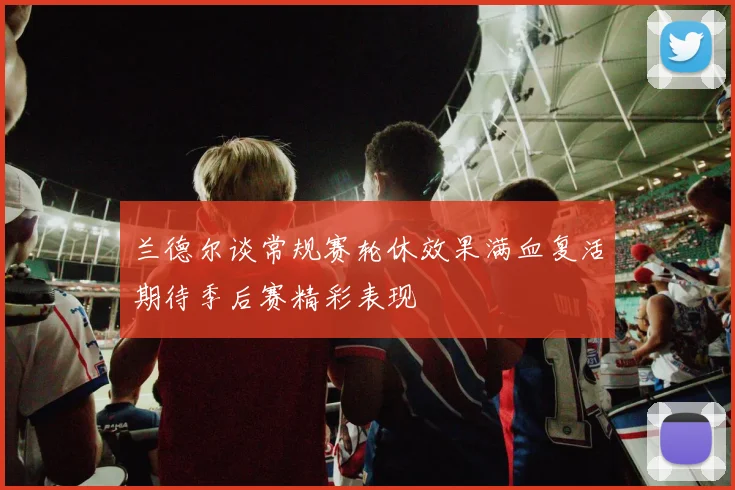 兰德尔谈常规赛轮休效果满血复活期待季后赛精彩表现