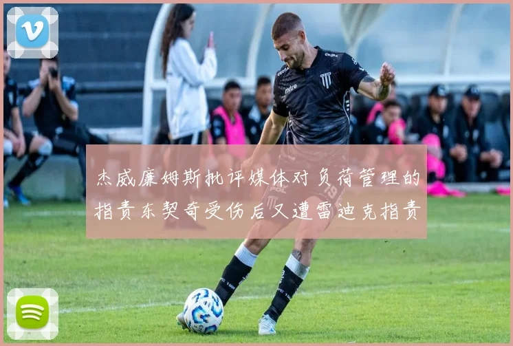 杰威廉姆斯批评媒体对负荷管理的指责东契奇受伤后又遭雷迪克指责