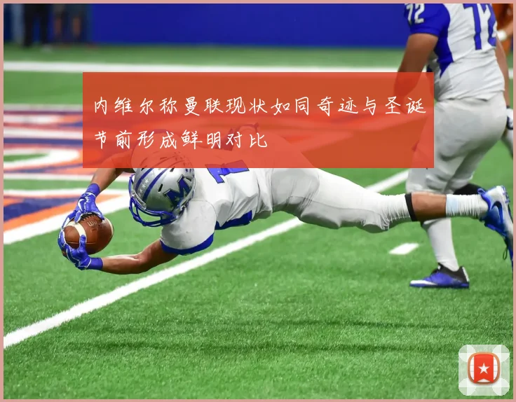 内维尔称曼联现状如同奇迹与圣诞节前形成鲜明对比