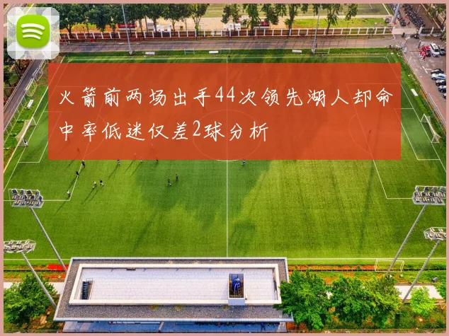 火箭前两场出手44次领先湖人却命中率低迷仅差2球分析