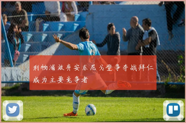 利物浦放弃安东尼戈登争夺战拜仁成为主要竞争者