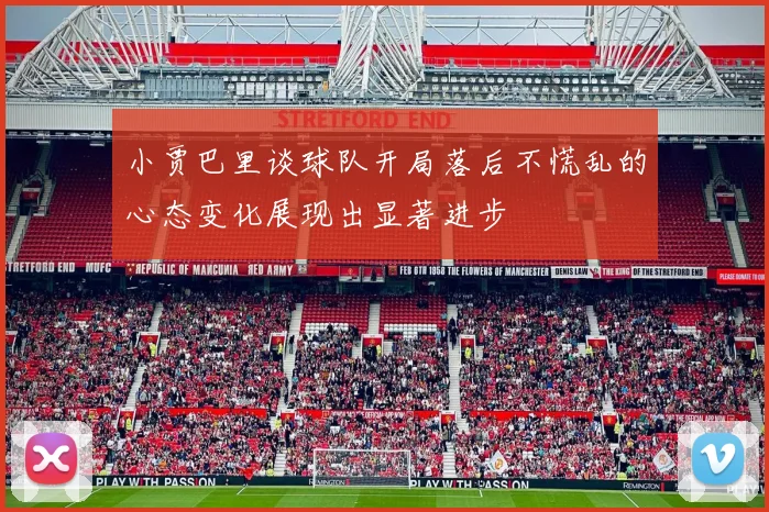 小贾巴里谈球队开局落后不慌乱的心态变化展现出显著进步