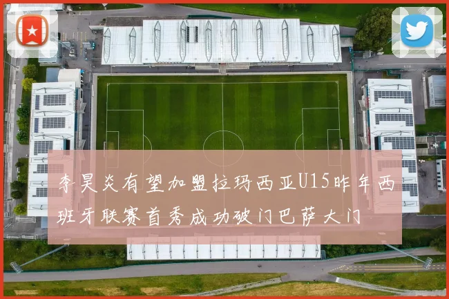 李昊炎有望加盟拉玛西亚U15昨年西班牙联赛首秀成功破门巴萨大门