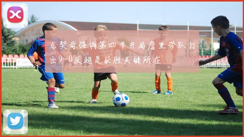 东契奇强调第四节开局詹里带队打出9-0反超是获胜关键所在