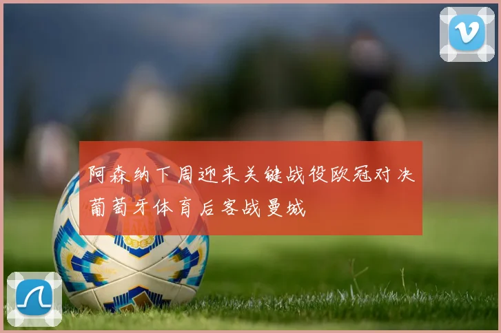 阿森纳下周迎来关键战役欧冠对决葡萄牙体育后客战曼城