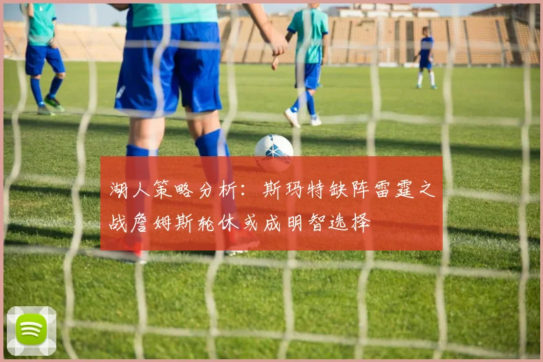 湖人策略分析：斯玛特缺阵雷霆之战詹姆斯轮休或成明智选择